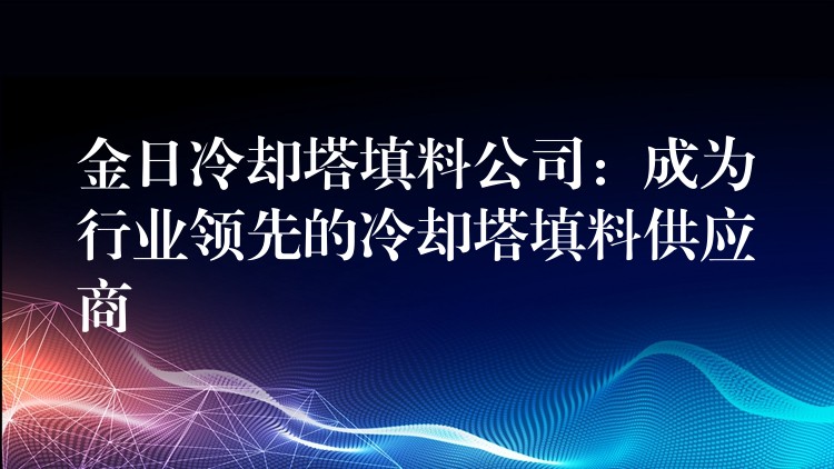 金日冷却塔填料公司：成为行业领先的冷却塔填料供应商
