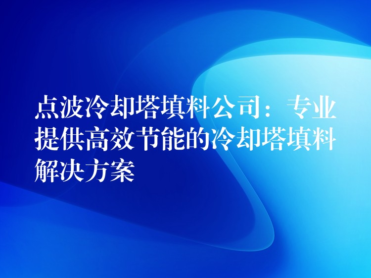 点波冷却塔填料公司：专业提供高效节能的冷却塔填料解决方案