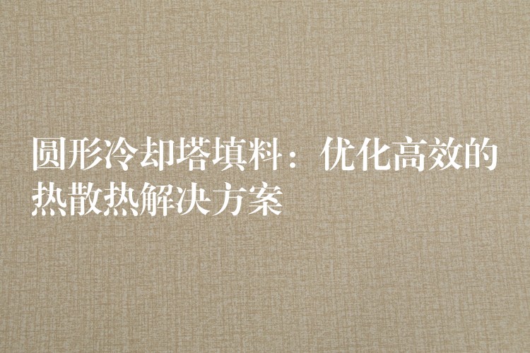 圆形冷却塔填料：优化高效的热散热解决方案