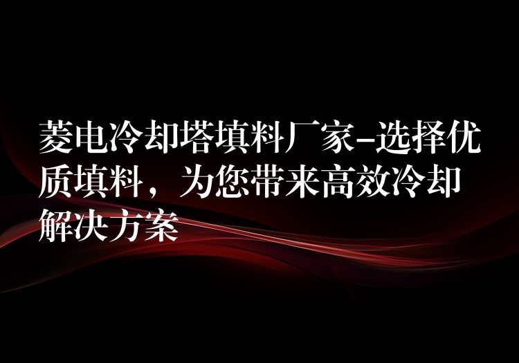 菱电冷却塔填料厂家-选择优质填料，为您带来高效冷却解决方案