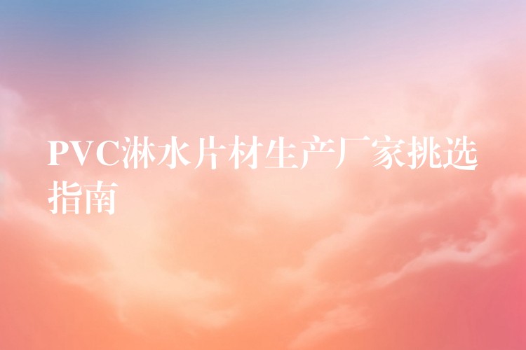 PVC淋水片材生产厂家挑选指南