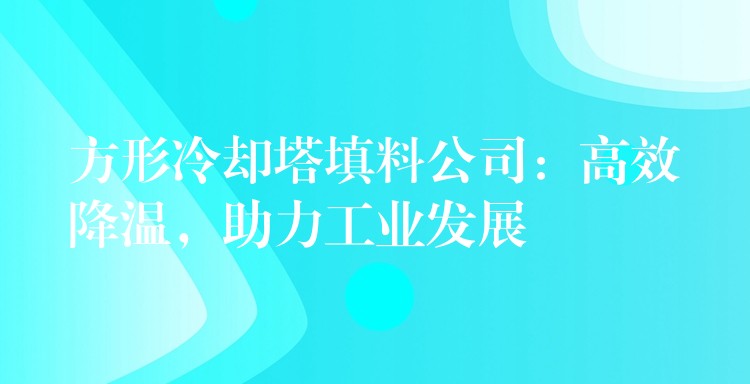 方形冷却塔填料公司：高效降温，助力工业发展