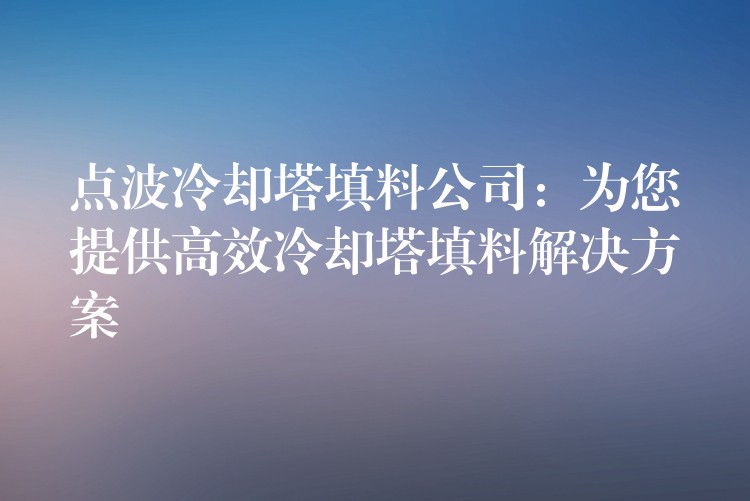 点波冷却塔填料公司：为您提供高效冷却塔填料解决方案