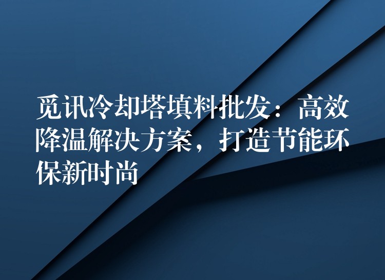 觅讯冷却塔填料批发：高效降温解决方案，打造节能环保新时尚