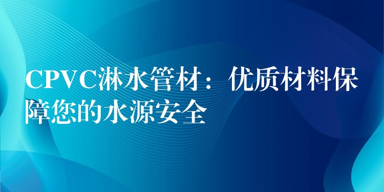 CPVC淋水管材：优质材料保障您的水源安全