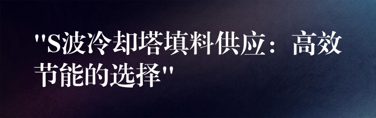 “S波冷却塔填料供应：高效节能的选择”