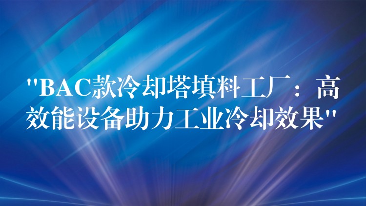 “BAC款冷却塔填料工厂：高效能设备助力工业冷却效果”
