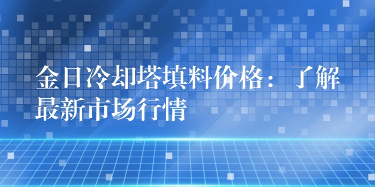金日冷却塔填料价格：了解最新市场行情
