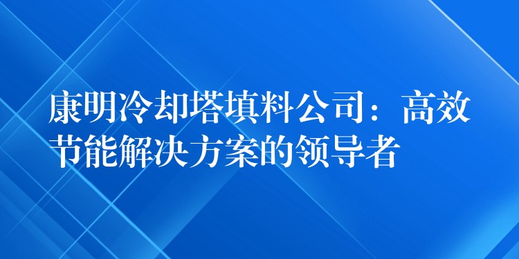 康明冷却塔填料公司：高效节能解决方案的领导者