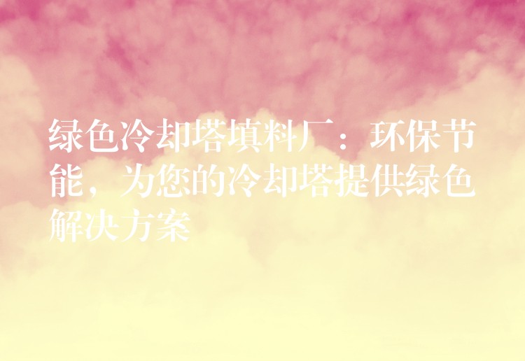 绿色冷却塔填料厂：环保节能，为您的冷却塔提供绿色解决方案