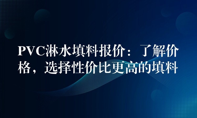 PVC淋水填料报价：了解价格，选择性价比更高的填料