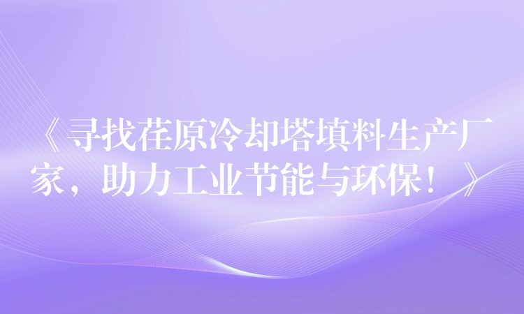 《寻找荏原冷却塔填料生产厂家，助力工业节能与环保！》