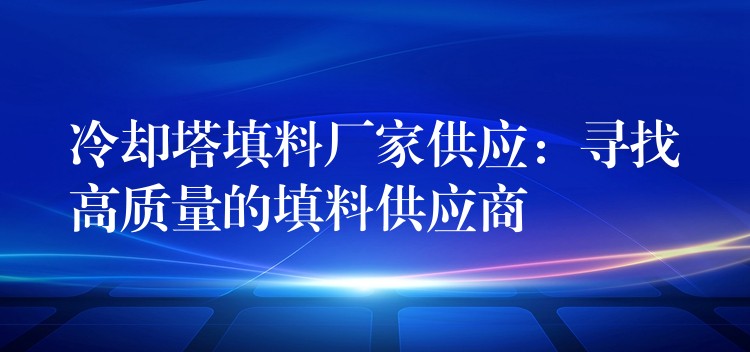 冷却塔填料厂家供应：寻找高质量的填料供应商