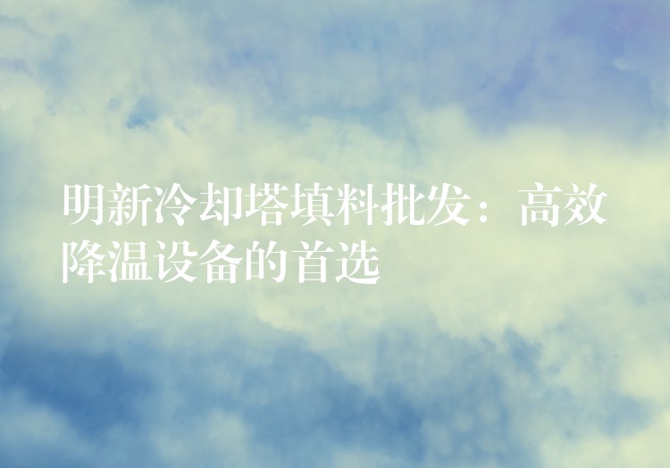 明新冷却塔填料批发：高效降温设备的首选