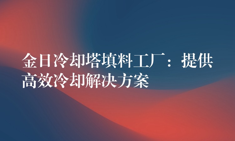 金日冷却塔填料工厂：提供高效冷却解决方案