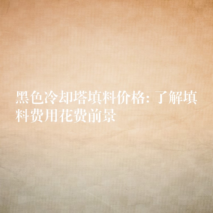 黑色冷却塔填料价格: 了解填料费用花费前景