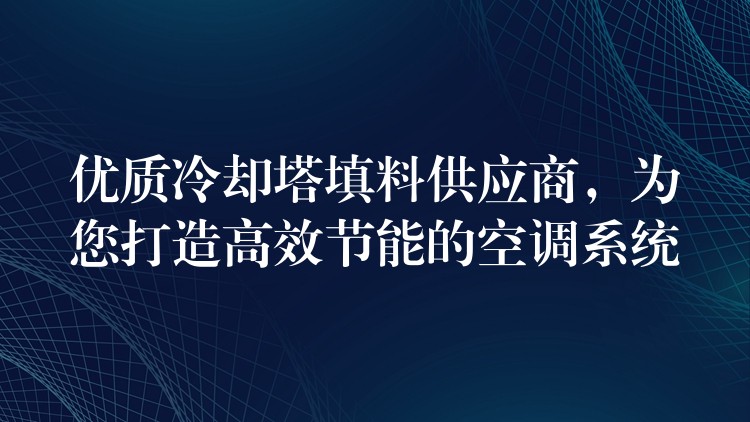 优质冷却塔填料供应商，为您打造高效节能的空调系统