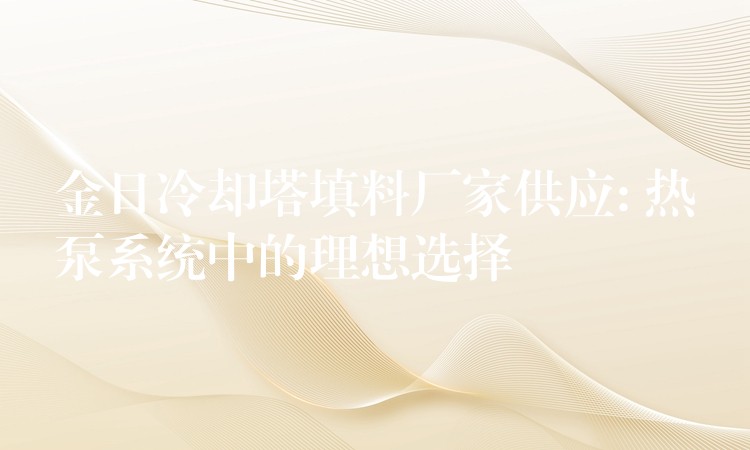 金日冷却塔填料厂家供应: 热泵系统中的理想选择