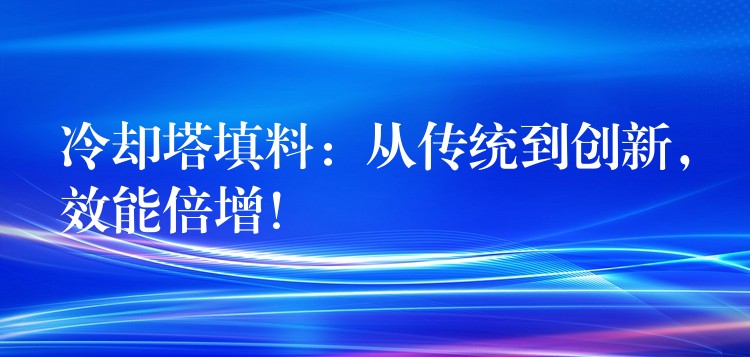 冷却塔填料：从传统到创新，效能倍增！