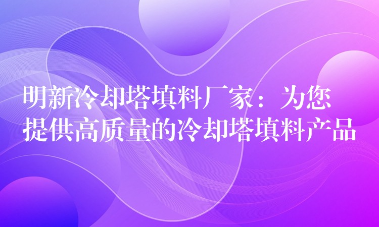 明新冷却塔填料厂家：为您提供高质量的冷却塔填料产品