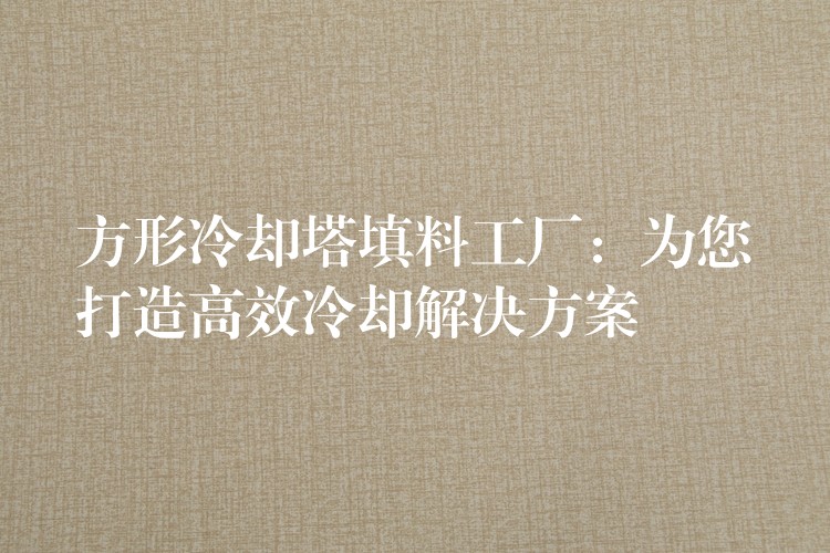 方形冷却塔填料工厂：为您打造高效冷却解决方案
