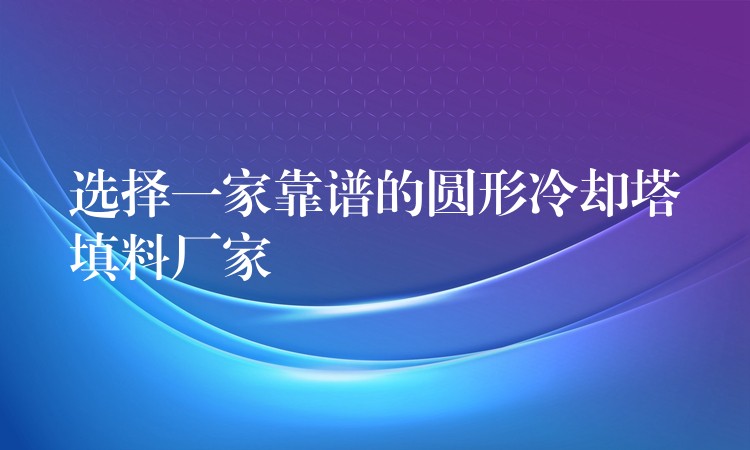 选择一家靠谱的圆形冷却塔填料厂家
