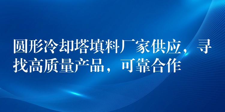 圆形冷却塔填料厂家供应，寻找高质量产品，可靠合作