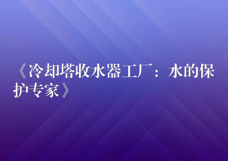 《冷却塔收水器工厂：水的保护专家》