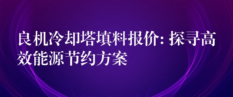 良机冷却塔填料报价: 探寻高效能源节约方案