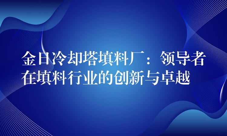 金日冷却塔填料厂：领导者在填料行业的创新与卓越