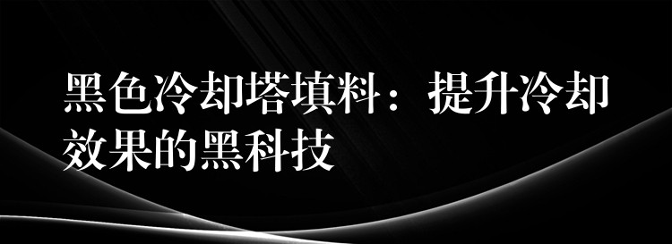 黑色冷却塔填料：提升冷却效果的黑科技
