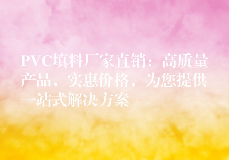 PVC填料厂家直销：高质量产品，实惠价格，为您提供一站式解决方案