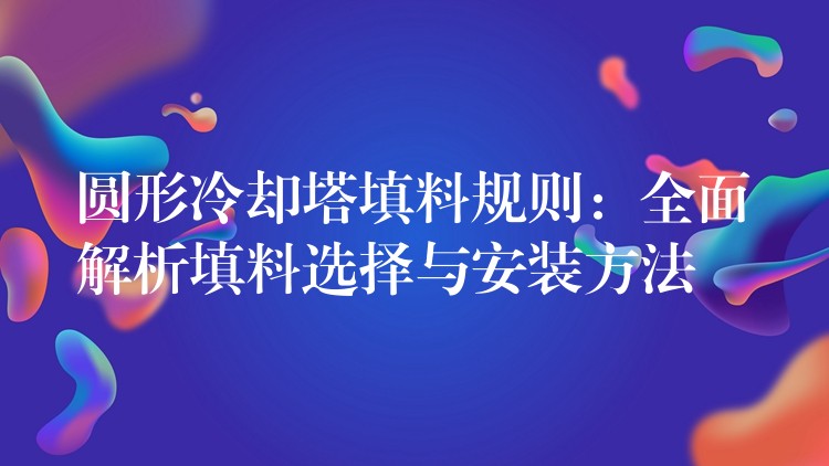 圆形冷却塔填料规则：全面解析填料选择与安装方法