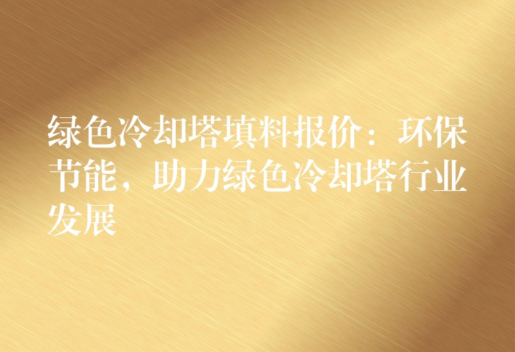 绿色冷却塔填料报价：环保节能，助力绿色冷却塔行业发展