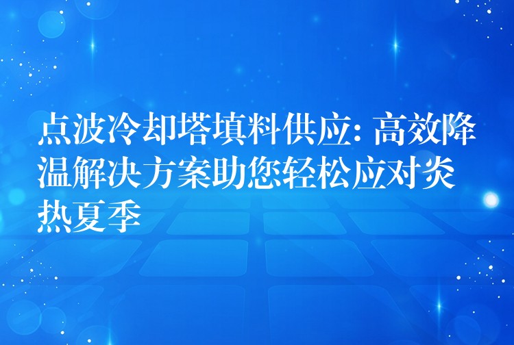 点波冷却塔填料供应: 高效降温解决方案助您轻松应对炎热夏季
