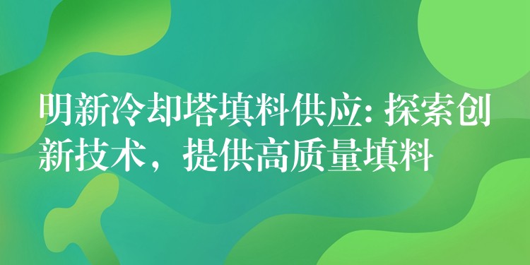 明新冷却塔填料供应: 探索创新技术，提供高质量填料