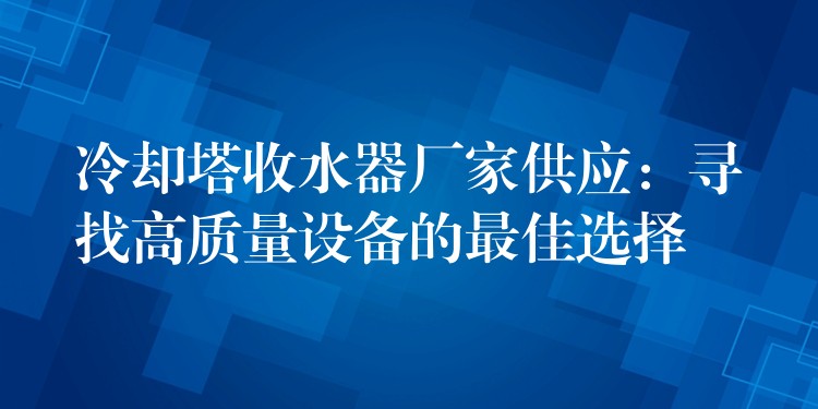 冷却塔收水器厂家供应：寻找高质量设备的最佳选择