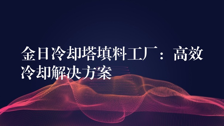 金日冷却塔填料工厂：高效冷却解决方案