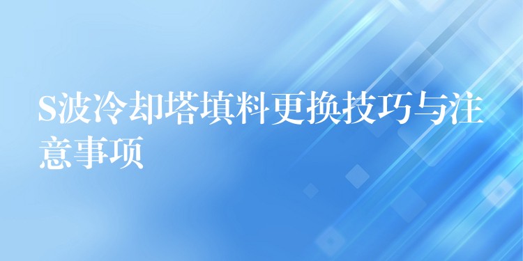 S波冷却塔填料更换技巧与注意事项