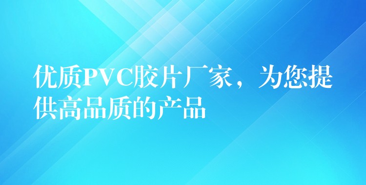 优质PVC胶片厂家，为您提供高品质的产品