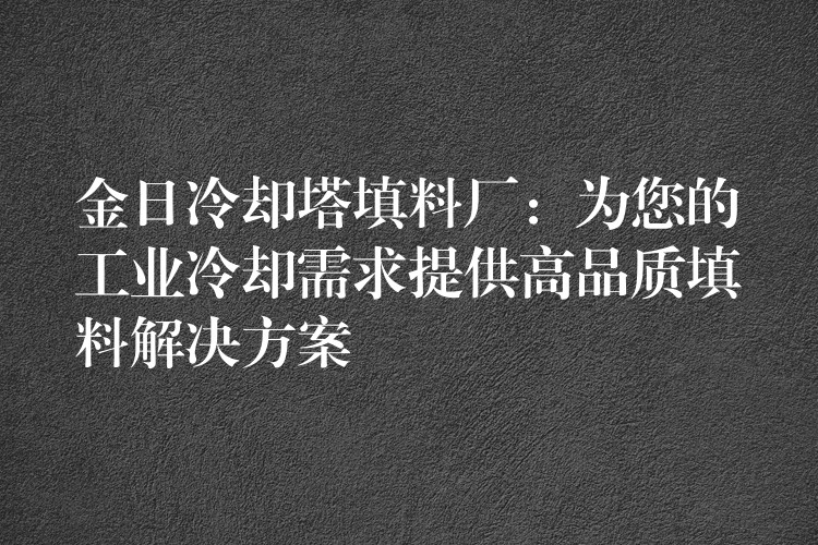 金日冷却塔填料厂：为您的工业冷却需求提供高品质填料解决方案