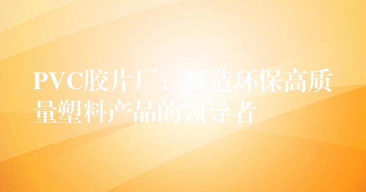 PVC胶片厂：打造环保高质量塑料产品的领导者