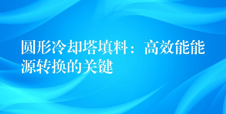 圆形冷却塔填料：高效能能源转换的关键