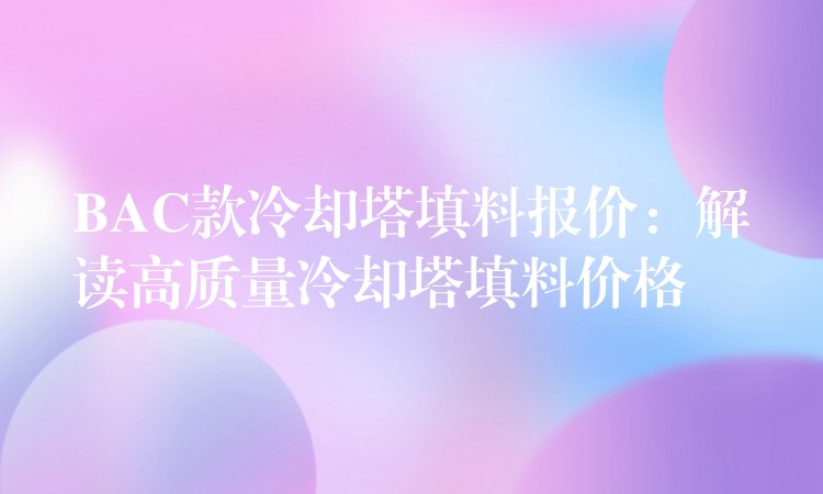 BAC款冷却塔填料报价：解读高质量冷却塔填料价格