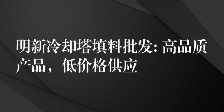明新冷却塔填料批发: 高品质产品，低价格供应