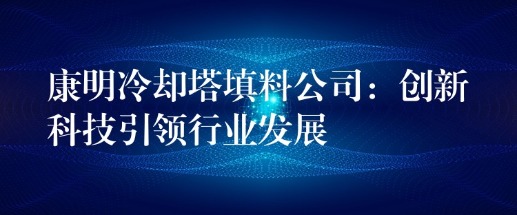 康明冷却塔填料公司：创新科技引领行业发展