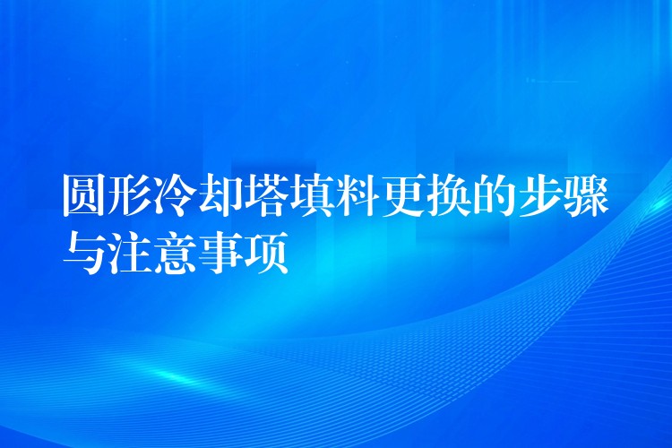 圆形冷却塔填料更换的步骤与注意事项