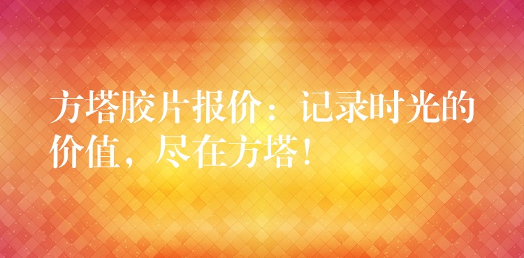 方塔胶片报价：记录时光的价值，尽在方塔！