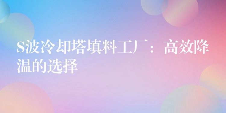 S波冷却塔填料工厂：高效降温的选择