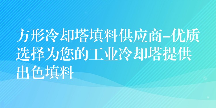 方形冷却塔填料供应商-优质选择为您的工业冷却塔提供出色填料